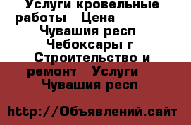 Услуги кровельные работы › Цена ­ 30 000 - Чувашия респ., Чебоксары г. Строительство и ремонт » Услуги   . Чувашия респ.